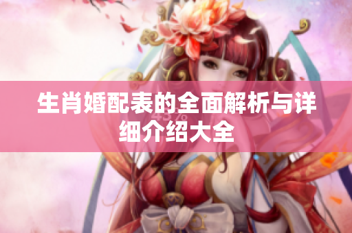 生肖婚配表的全面解析与详细介绍大全