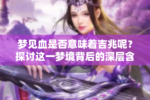 梦见血是否意味着吉兆呢？探讨这一梦境背后的深层含义