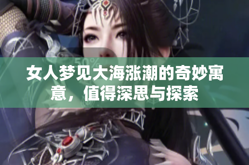 女人梦见大海涨潮的奇妙寓意，值得深思与探索