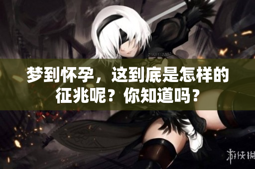 梦到怀孕，这到底是怎样的征兆呢？你知道吗？