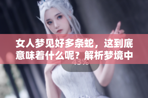女人梦见好多条蛇，这到底意味着什么呢？解析梦境中的蛇之含义