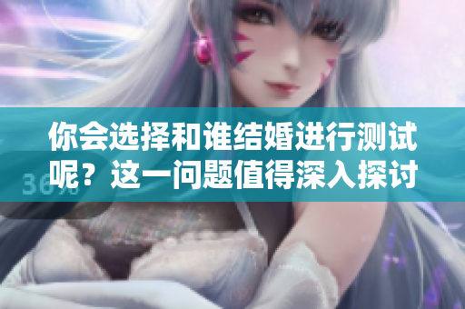 你会选择和谁结婚进行测试呢？这一问题值得深入探讨！