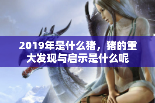2019年是什么猪，猪的重大发现与启示是什么呢