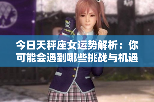 今日天秤座女运势解析：你可能会遇到哪些挑战与机遇呢