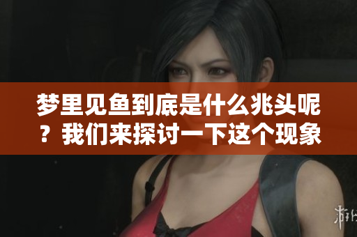 梦里见鱼到底是什么兆头呢？我们来探讨一下这个现象的含义。