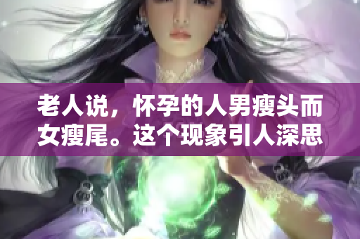 老人说，怀孕的人男瘦头而女瘦尾。这个现象引人深思值得探讨。