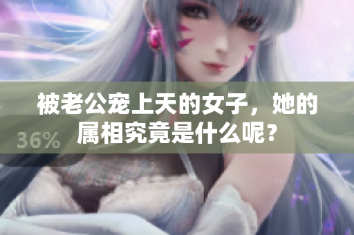 被老公宠上天的女子，她的属相究竟是什么呢？