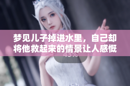梦见儿子掉进水里，自己却将他救起来的情景让人感慨万分