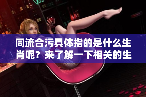 同流合污具体指的是什么生肖呢？来了解一下相关的生肖特点吧！