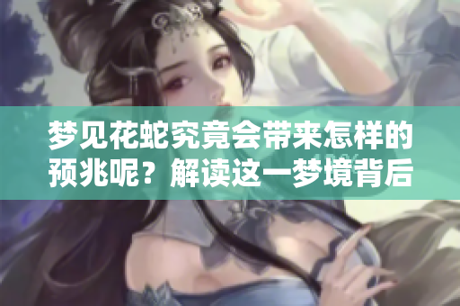 梦见花蛇究竟会带来怎样的预兆呢？解读这一梦境背后的深层含义。