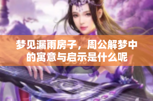梦见漏雨房子，周公解梦中的寓意与启示是什么呢