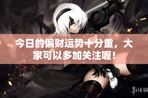 今日的偏财运势十分重，大家可以多加关注喔！