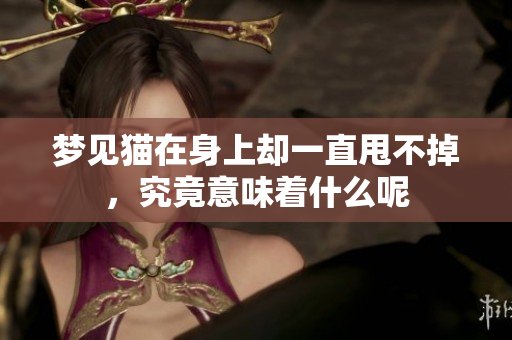 梦见猫在身上却一直甩不掉，究竟意味着什么呢