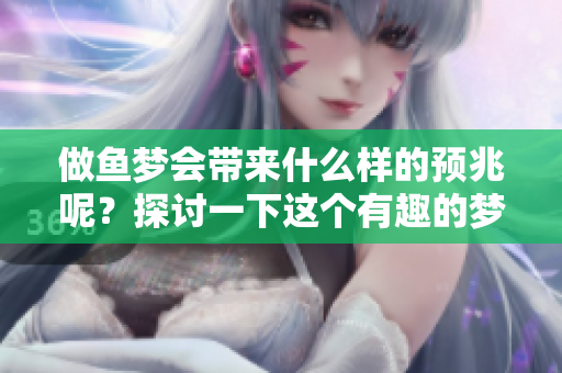 做鱼梦会带来什么样的预兆呢？探讨一下这个有趣的梦境现象。