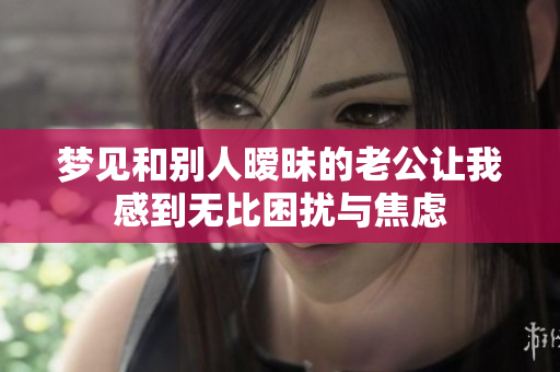 梦见和别人暧昧的老公让我感到无比困扰与焦虑