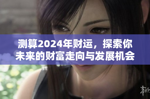 测算2024年财运，探索你未来的财富走向与发展机会