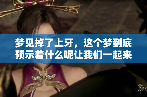 梦见掉了上牙，这个梦到底预示着什么呢让我们一起来探讨一下