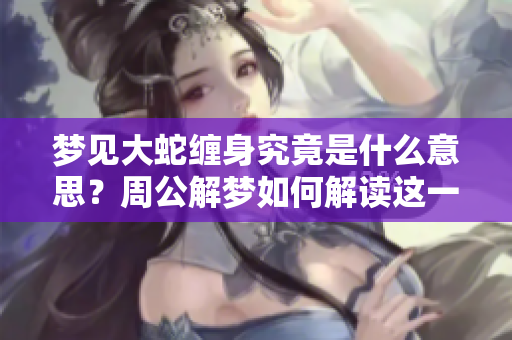 梦见大蛇缠身究竟是什么意思？周公解梦如何解读这一神秘梦境