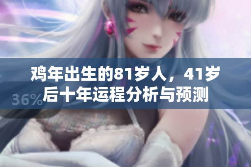 鸡年出生的81岁人，41岁后十年运程分析与预测