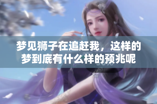 梦见狮子在追赶我，这样的梦到底有什么样的预兆呢