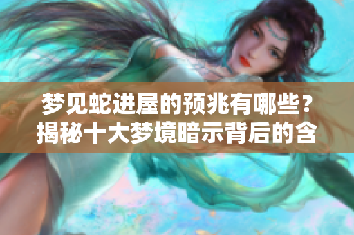 梦见蛇进屋的预兆有哪些？揭秘十大梦境暗示背后的含义。
