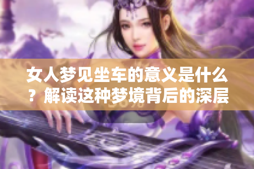 女人梦见坐车的意义是什么？解读这种梦境背后的深层含义。