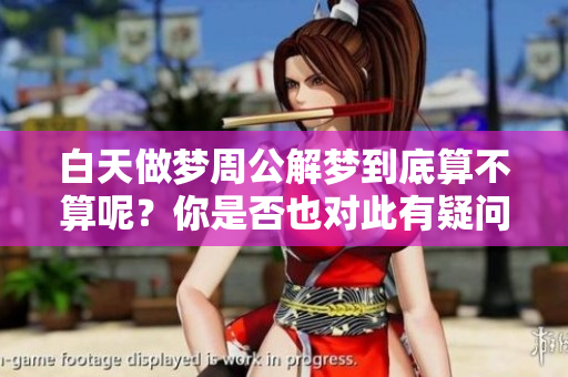 白天做梦周公解梦到底算不算呢？你是否也对此有疑问呢？