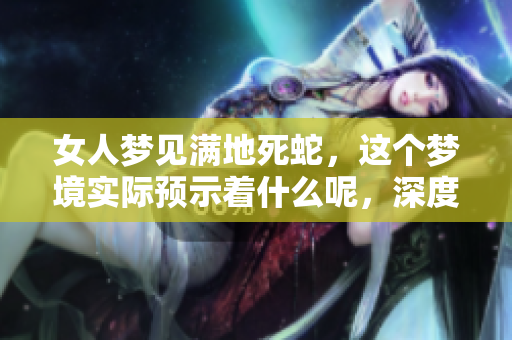 女人梦见满地死蛇，这个梦境实际预示着什么呢，深度解析在这里！