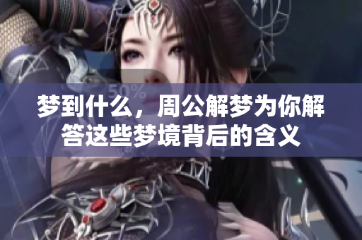 梦到什么，周公解梦为你解答这些梦境背后的含义