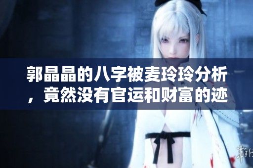郭晶晶的八字被麦玲玲分析，竟然没有官运和财富的迹象