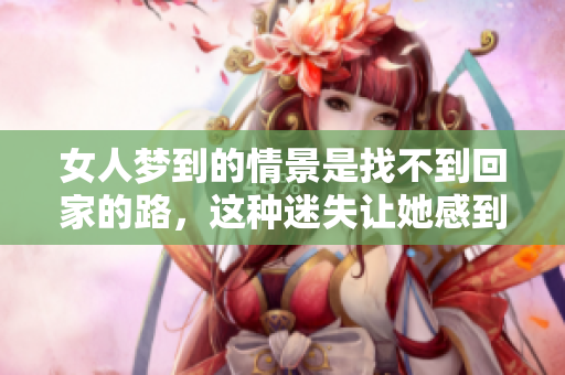 女人梦到的情景是找不到回家的路，这种迷失让她感到无比困惑。
