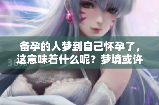 备孕的人梦到自己怀孕了，这意味着什么呢？梦境或许有它的特别含义