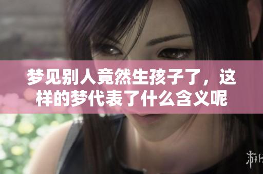 梦见别人竟然生孩子了，这样的梦代表了什么含义呢