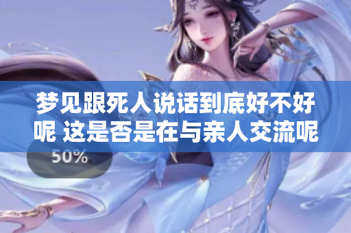梦见跟死人说话到底好不好呢 这是否是在与亲人交流呢