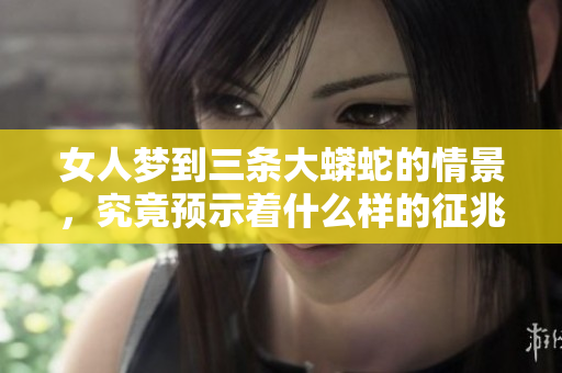 女人梦到三条大蟒蛇的情景，究竟预示着什么样的征兆呢