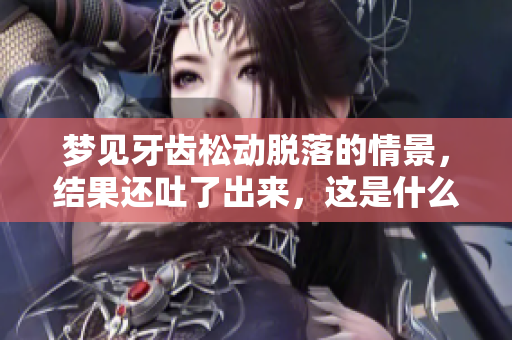 梦见牙齿松动脱落的情景，结果还吐了出来，这是什么意思呢