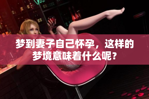 梦到妻子自己怀孕，这样的梦境意味着什么呢？