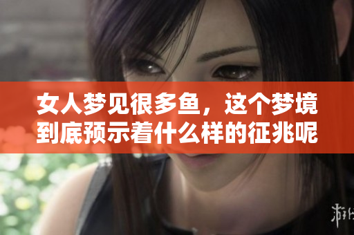 女人梦见很多鱼，这个梦境到底预示着什么样的征兆呢
