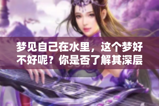 梦见自己在水里，这个梦好不好呢？你是否了解其深层含义呢？