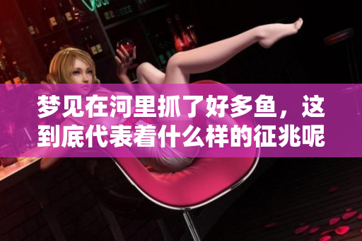 梦见在河里抓了好多鱼，这到底代表着什么样的征兆呢