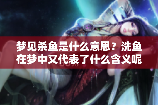 梦见杀鱼是什么意思？洗鱼在梦中又代表了什么含义呢？