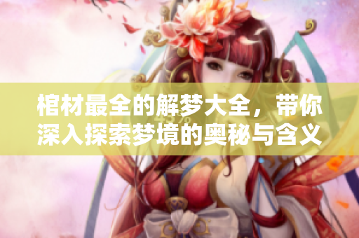 棺材最全的解梦大全，带你深入探索梦境的奥秘与含义