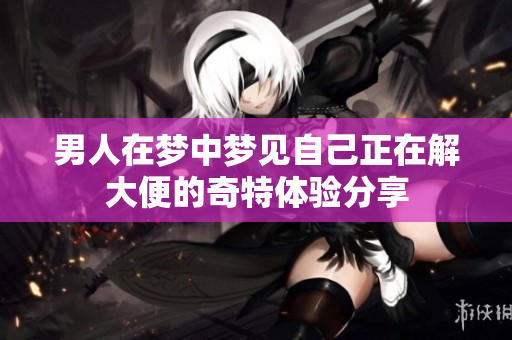 男人在梦中梦见自己正在解大便的奇特体验分享