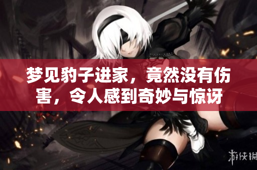梦见豹子进家，竟然没有伤害，令人感到奇妙与惊讶