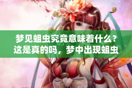 梦见蛆虫究竟意味着什么？这是真的吗，梦中出现蛆虫有什么好坏呢？