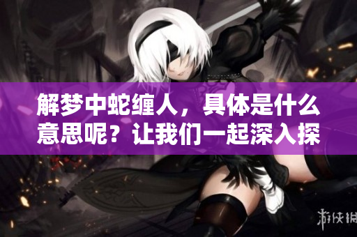解梦中蛇缠人，具体是什么意思呢？让我们一起深入探讨这个问题。
