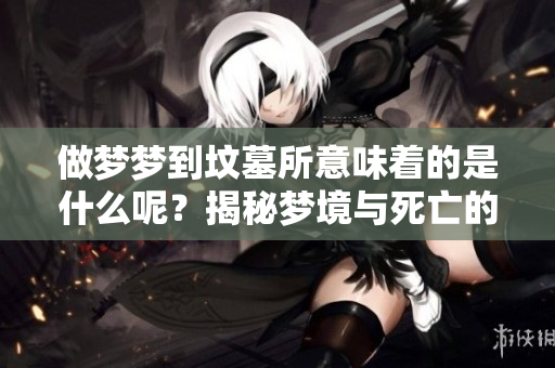 做梦梦到坟墓所意味着的是什么呢？揭秘梦境与死亡的深层含义