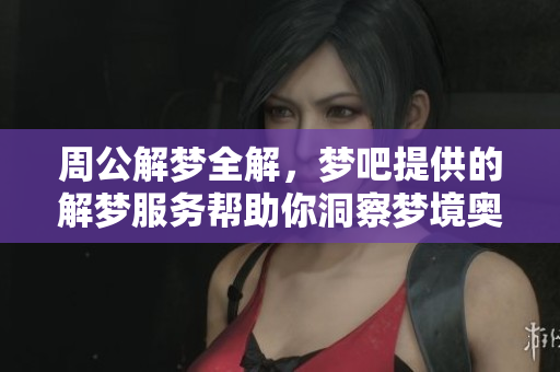 周公解梦全解，梦吧提供的解梦服务帮助你洞察梦境奥秘