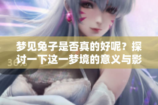 梦见兔子是否真的好呢？探讨一下这一梦境的意义与影响