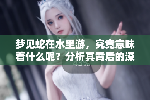 梦见蛇在水里游，究竟意味着什么呢？分析其背后的深层含义。